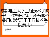 成都理工大学工程技术学院一年学费多少钱，还有哪些费用(成都理工工程技术学院费用)