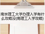 南京理工大学办理入学有什么攻略没(南理工入学攻略)