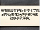 海南健康管理职业技术学院到毕业要花多少学费(海南健康学院学费)