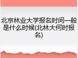 北京林业大学报名时间一般是什么时候(北林大何时报名)
