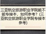 三亚航空旅游职业学院能不能专接本，如何参考？(三亚航空旅游职业学院专接本参考)