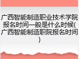 广西智能制造职业技术学院报名时间一般是什么时候(广西智能制造职院报名时间)