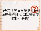 中央司法警官学院招生计划详细分析(中央司法警官学院招生分析)
