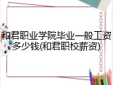 和君职业学院毕业一般工资多少钱(和君职校薪资)
