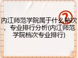 内江师范学院属于什么档次，专业排行分析(内江师范学院档次专业排行)