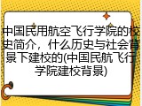 中国民用航空飞行学院的校史简介，什么历史与社会背景下建校的(中国民航飞行学院建校背景)
