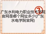 广东水利电力职业技术学院官网是哪个网址多少(广东水电学院官网)