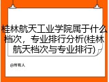 桂林航天工业学院属于什么档次，专业排行分析(桂林航天档次与专业排行)