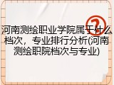 河南测绘职业学院属于什么档次，专业排行分析(河南测绘职院档次与专业)