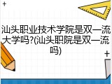 汕头职业技术学院是双一流大学吗?(汕头职院是双一流吗)