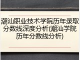 潮汕职业技术学院历年录取分数线深度分析(潮汕学院历年分数线分析)
