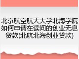 北京航空航天大学北海学院如何申请在读间的创业无息贷款(北航北海创业贷款)