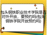 包头钢铁职业技术学院是否对外开放，要预约吗(包头钢铁学院开放预约吗)