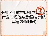 贵州民用航空职业学院一般什么时候放寒暑假(贵州航院寒暑假时间)