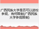 广西民族大学是否可以进校参观，有何限制(广西民族大学参观限制)