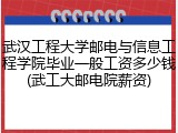 武汉工程大学邮电与信息工程学院毕业一般工资多少钱(武工大邮电院薪资)