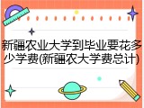 新疆农业大学到毕业要花多少学费(新疆农大学费总计)