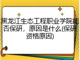黑龙江生态工程职业学院能否保研，原因是什么(保研资格原因)
