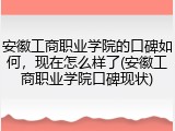 安徽工商职业学院的口碑如何，现在怎么样了(安徽工商职业学院口碑现状)