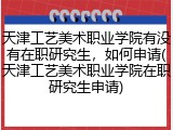 天津工艺美术职业学院有没有在职研究生，如何申请(天津工艺美术职业学院在职研究生申请)