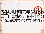 青岛幼儿师范高等专科学校属于什么档次，专业排行分析(青岛幼专档次专业排行)