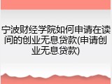 宁波财经学院如何申请在读间的创业无息贷款(申请创业无息贷款)