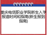 重庆电信职业学院新生入学报道时间和指南(新生报到指南)