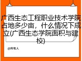 广西生态工程职业技术学院占地多少亩，什么情况下成立(广西生态学院面积与建校)