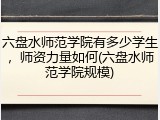 六盘水师范学院有多少学生，师资力量如何(六盘水师范学院规模)