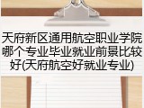 天府新区通用航空职业学院哪个专业毕业就业前景比较好(天府航空好就业专业)