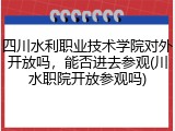 四川水利职业技术学院对外开放吗，能否进去参观(川水职院开放参观吗)