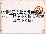 郑州城建职业学院有哪些专业，王牌专业分析(郑州城建专业分析)
