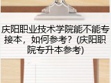 庆阳职业技术学院能不能专接本，如何参考？(庆阳职院专升本参考)