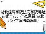 湖北经济学院法商学院地址在哪个市，什么区县(湖北经济学院法商院址)