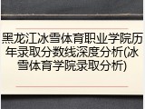 黑龙江冰雪体育职业学院历年录取分数线深度分析(冰雪体育学院录取分析)