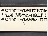 福建生物工程职业技术学院毕业可以找什么样的工作(福建生物工程职院就业方向)