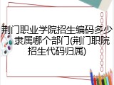荆门职业学院招生编码多少，隶属哪个部门(荆门职院招生代码归属)