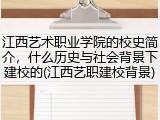 江西艺术职业学院的校史简介，什么历史与社会背景下建校的(江西艺职建校背景)