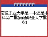 南通职业大学是一本还是本科第二批(南通职业大学批次)