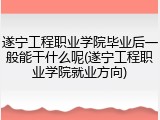 遂宁工程职业学院毕业后一般能干什么呢(遂宁工程职业学院就业方向)