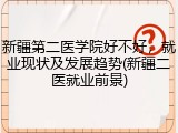 新疆第二医学院好不好，就业现状及发展趋势(新疆二医就业前景)