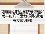河南测绘职业学院录取通知书一般几号发放(录取通知书发放时间)