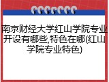 南京财经大学红山学院专业开设有哪些,特色在哪(红山学院专业特色)