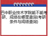 巴中职业技术学院能不能考研，成绩在哪里查询(考研条件与成绩查询)