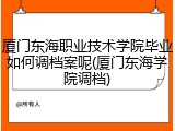厦门东海职业技术学院毕业如何调档案呢(厦门东海学院调档)