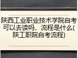 陕西工业职业技术学院自考可以去读吗，流程是什么(陕工职院自考流程)