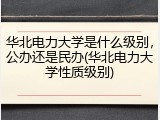 华北电力大学是什么级别，公办还是民办(华北电力大学性质级别)