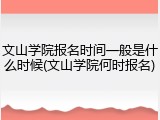 文山学院报名时间一般是什么时候(文山学院何时报名)