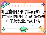 佛山职业技术学院如何申请在读间的创业无息贷款(佛山职院创业贷款申请)