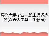 嘉兴大学毕业一般工资多少钱(嘉兴大学毕业生薪资)